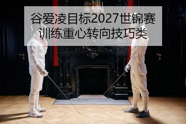 谷爱凌目标2027世锦赛 训练重心转向技巧类